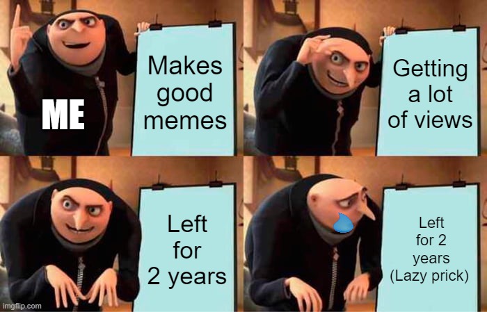 for real, DAMN | Makes good memes; Getting a lot of views; ME; Left for 2 years; Left for 2 years (Lazy prick) | image tagged in memes,gru's plan,funny,funny memes,good memes,fun | made w/ Imgflip meme maker