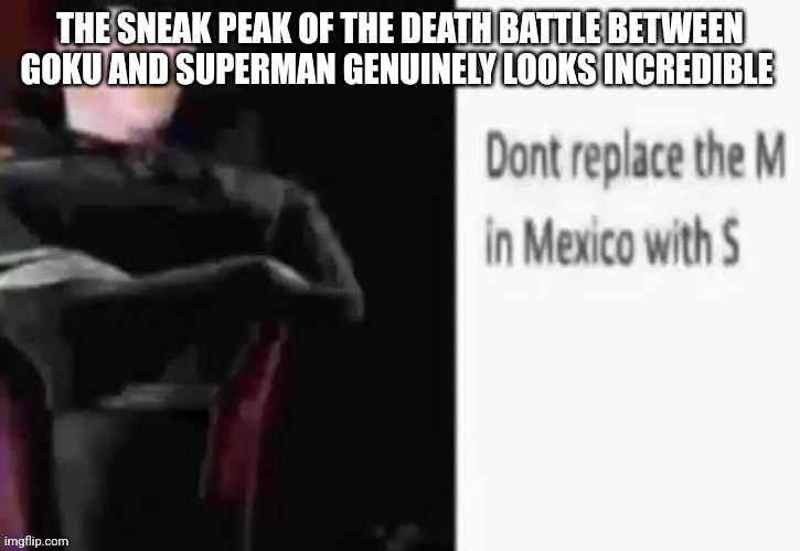 Dont replace the M in Mexico with S | THE SNEAK PEAK OF THE DEATH BATTLE BETWEEN GOKU AND SUPERMAN GENUINELY LOOKS INCREDIBLE | image tagged in dont replace the m in mexico with s | made w/ Imgflip meme maker