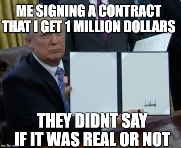 Trump Bill Signing Meme | ME SIGNING A CONTRACT THAT I GET 1 MILLION DOLLARS; THEY DIDNT SAY IF IT WAS REAL OR NOT | image tagged in memes,trump bill signing | made w/ Imgflip meme maker