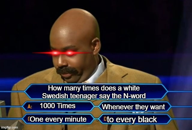 Sweden down bad | How many times does a white Swedish teenager say the N-word; 1000 Times; Whenever they want; to every black; One every minute | image tagged in who wants to be a millionaire,funny because it's true,true love,black and white,funny,memes | made w/ Imgflip meme maker