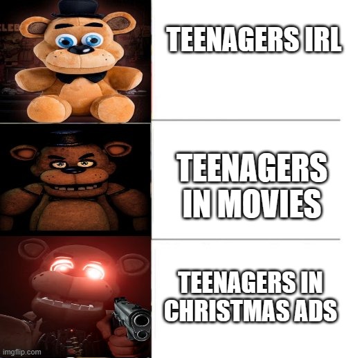 freddy fazbear (3 panel) | TEENAGERS IRL; TEENAGERS IN MOVIES; TEENAGERS IN CHRISTMAS ADS | image tagged in freddy fazbear 3 panel | made w/ Imgflip meme maker