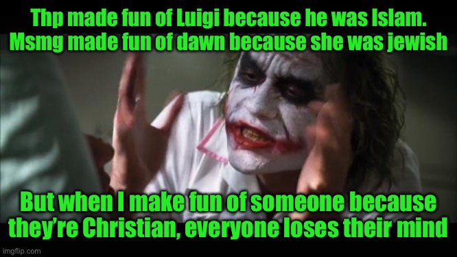 Note: I have not done this | Thp made fun of Luigi because he was Islam. Msmg made fun of dawn because she was jewish; But when I make fun of someone because they’re Christian, everyone loses their mind | image tagged in memes,and everybody loses their minds | made w/ Imgflip meme maker
