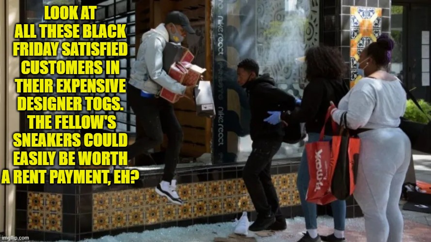Just saying . . . none of them look repressed or poverty stricken, do they? | LOOK AT ALL THESE BLACK FRIDAY SATISFIED CUSTOMERS IN THEIR EXPENSIVE DESIGNER TOGS.  THE FELLOW'S SNEAKERS COULD EASILY BE WORTH A RENT PAYMENT, EH? | image tagged in yep | made w/ Imgflip meme maker