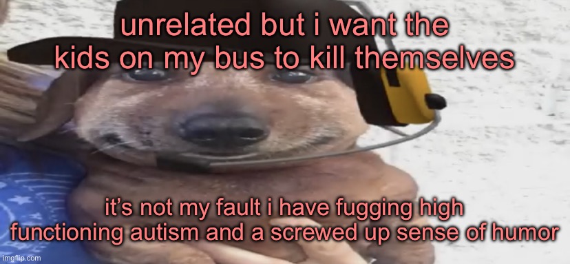 i’m an r wodr | unrelated but i want the kids on my bus to kill themselves; it’s not my fault i have fugging high functioning autism and a screwed up sense of humor | image tagged in chucklenuts | made w/ Imgflip meme maker