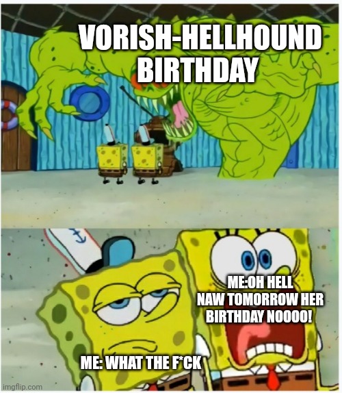 No no no no tomorrow it's Vorish-Hellhound birthday noooooo! | VORISH-HELLHOUND BIRTHDAY; ME:OH HELL NAW TOMORROW HER BIRTHDAY NOOOO! ME: WHAT THE F*CK | image tagged in spongebob squarepants scared but also not scared,noooooooooooooooooooooooo,deviantart,oh hell no | made w/ Imgflip meme maker