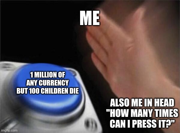 Who would do this | ME; 1 MILLION OF ANY CURRENCY BUT 100 CHILDREN DIE; ALSO ME IN HEAD "HOW MANY TIMES CAN I PRESS IT?" | image tagged in memes,blank nut button | made w/ Imgflip meme maker