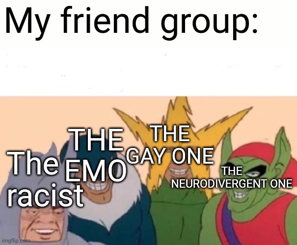 Meme | My friend group:; THE GAY ONE; THE EMO; THE NEURODIVERGENT ONE; The racist | image tagged in memes,me and the boys | made w/ Imgflip meme maker