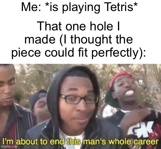 And then everything goes downhill from there. They should have gravity, the game would be much more manageable c: | Me: *is playing Tetris*; That one hole I made (I thought the piece could fit perfectly): | image tagged in i m about to end this man s whole career,tetris,nintendo,gaming | made w/ Imgflip meme maker