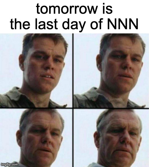 real | tomorrow is the last day of NNN | image tagged in young to old | made w/ Imgflip meme maker