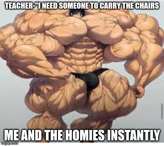 This is 100% true | TEACHER-"I NEED SOMEONE TO CARRY THE CHAIRS; ME AND THE HOMIES INSTANTLY | image tagged in mistakes make you stronger,strong,homies,homie,school | made w/ Imgflip meme maker