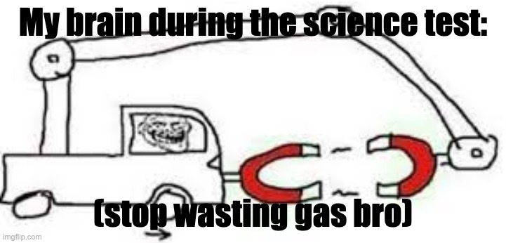 Magnet Car Meme | My brain during the science test:; (stop wasting gas bro) | image tagged in magnet car meme,fun | made w/ Imgflip meme maker