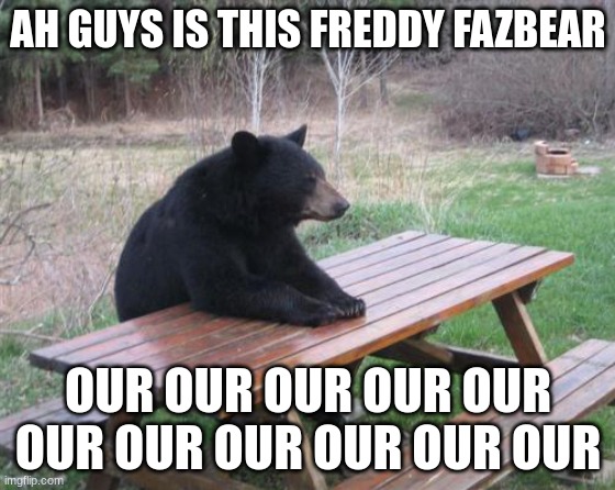 Freddy Fasbear | AH GUYS IS THIS FREDDY FAZBEAR; OUR OUR OUR OUR OUR OUR OUR OUR OUR OUR OUR | image tagged in memes,bad luck bear | made w/ Imgflip meme maker