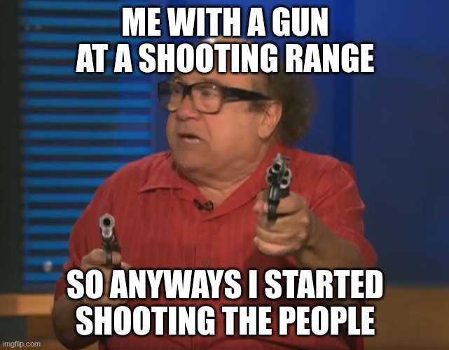 So Anyways I started blasting (No Words) | ME WITH A GUN AT A SHOOTING RANGE; SO ANYWAYS I STARTED SHOOTING THE PEOPLE | image tagged in so anyways i started blasting no words | made w/ Imgflip meme maker
