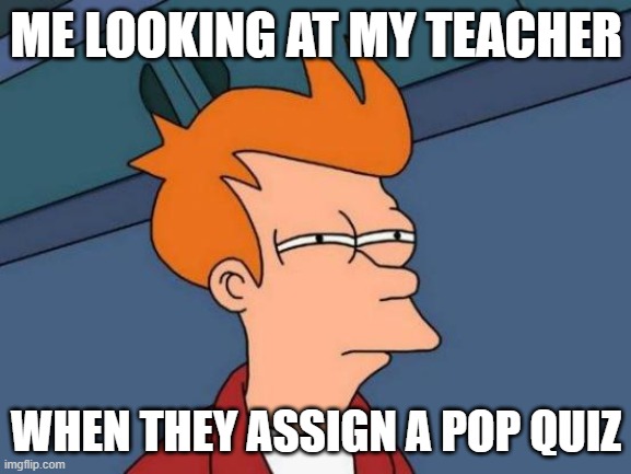 Futurama Fry Meme | ME LOOKING AT MY TEACHER; WHEN THEY ASSIGN A POP QUIZ | image tagged in memes,futurama fry | made w/ Imgflip meme maker
