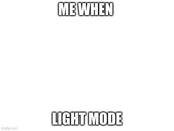 Blank White Template | ME WHEN LIGHT MODE | image tagged in blank white template | made w/ Imgflip meme maker