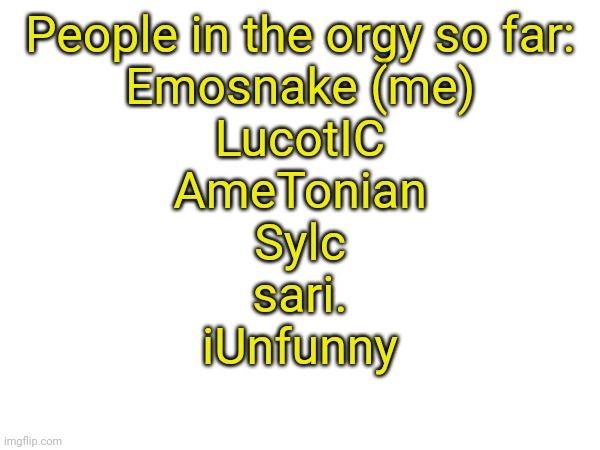 People in the orgy so far:
Emosnake (me)
LucotIC
AmeTonian
Sylc
sari.
iUnfunny | made w/ Imgflip meme maker