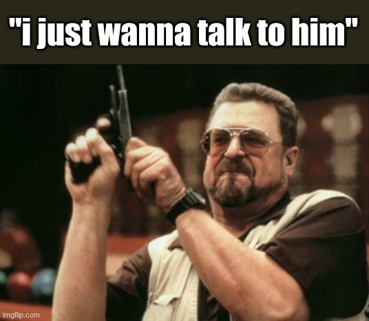 i just wanna talk to him | "i just wanna talk to him" | image tagged in memes,am i the only one around here,i just want to talk with him,funny,peter griffin,guns | made w/ Imgflip meme maker
