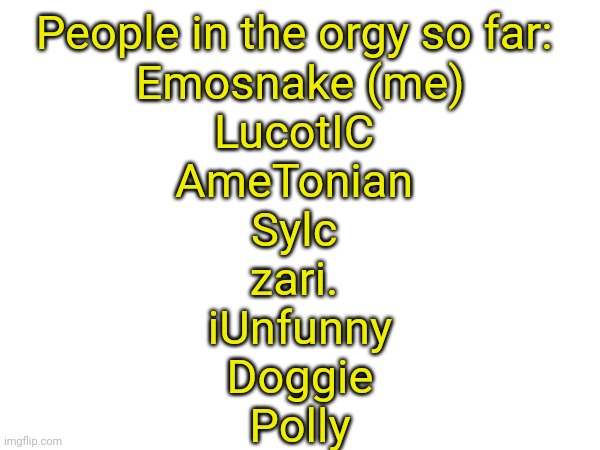 Comment if you want to join (this is a joke btw incase some people take it seriously) | People in the orgy so far: 
Emosnake (me)
LucotIC 
AmeTonian 
Sylc 
zari. 
iUnfunny
Doggie
Polly | made w/ Imgflip meme maker