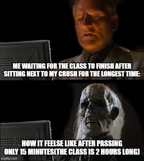 Why does the time pass sooo slowwwww...... | ME WAITING FOR THE CLASS TO FINISH AFTER SITTING NEXT TO MY CRUSH FOR THE LONGEST TIME:; HOW IT FEELSE LIKE AFTER PASSING ONLY 15 MINUTES(THE CLASS IS 2 HOURS LONG) | image tagged in memes,i'll just wait here | made w/ Imgflip meme maker