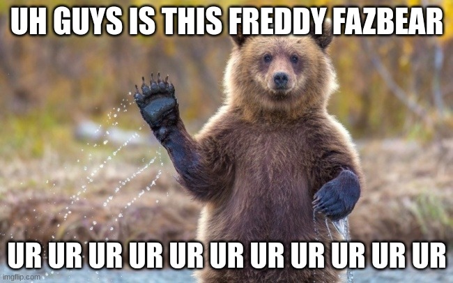 OMG guys is it Freddy Fazbear | UH GUYS IS THIS FREDDY FAZBEAR; UR UR UR UR UR UR UR UR UR UR UR | image tagged in bye bye bear | made w/ Imgflip meme maker