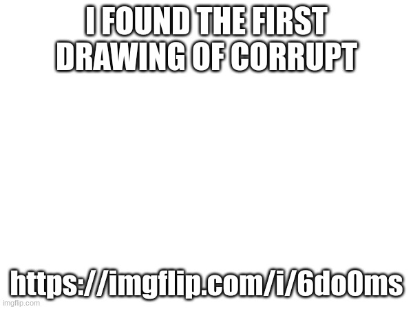 I FOUND THE FIRST DRAWING OF CORRUPT; https://imgflip.com/i/6do0ms | made w/ Imgflip meme maker