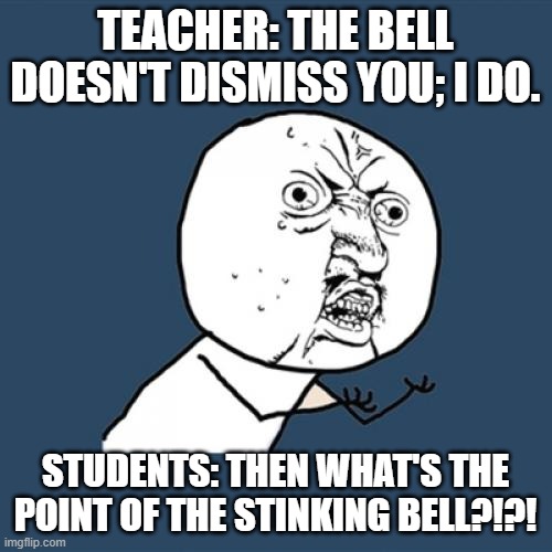 Y U No Meme | TEACHER: THE BELL DOESN'T DISMISS YOU; I DO. STUDENTS: THEN WHAT'S THE POINT OF THE STINKING BELL?!?! | image tagged in memes,y u no | made w/ Imgflip meme maker