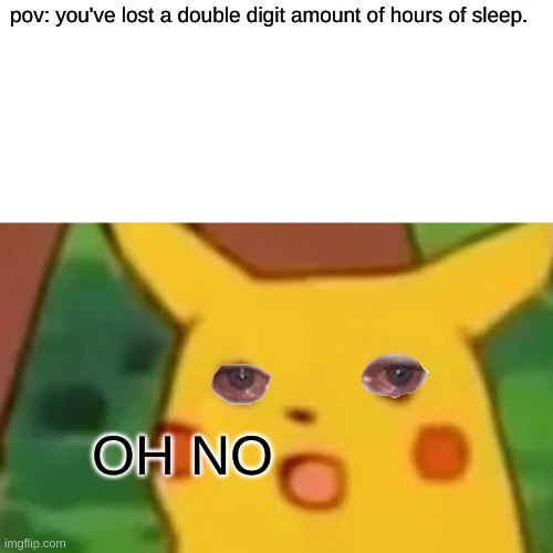 Surprised Pikachu | pov: you've lost a double digit amount of hours of sleep. OH NO | image tagged in memes,surprised pikachu,brain before sleep,insomnia,i'm tired of pretending it's not,i don't need sleep i need answers | made w/ Imgflip meme maker