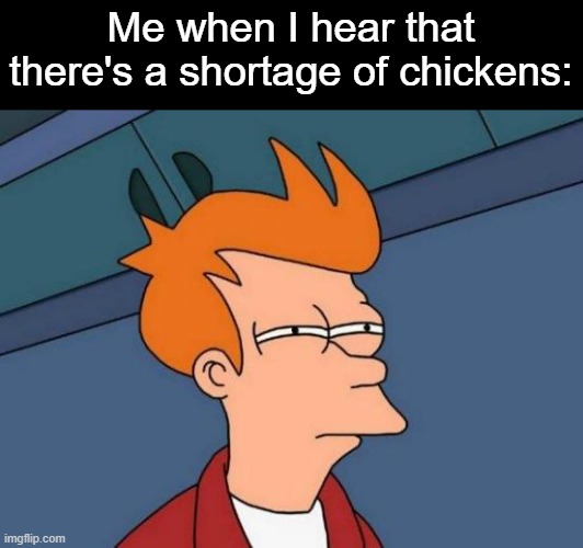 No chickens? | Me when I hear that there's a shortage of chickens: | image tagged in memes,futurama fry,chickens | made w/ Imgflip meme maker