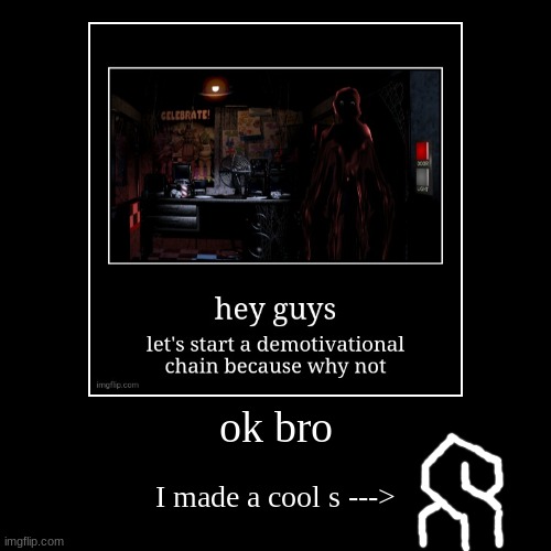 ok bro | I made a cool s ---> | image tagged in funny,demotivationals | made w/ Imgflip demotivational maker