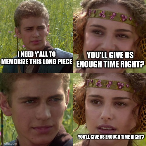 90 measures, almost all 16th notes, weird rythms | I NEED Y'ALL TO MEMORIZE THIS LONG PIECE; YOU'LL GIVE US ENOUGH TIME RIGHT? YOU'LL GIVE US ENOUGH TIME RIGHT? | image tagged in anakin padme 4 panel | made w/ Imgflip meme maker
