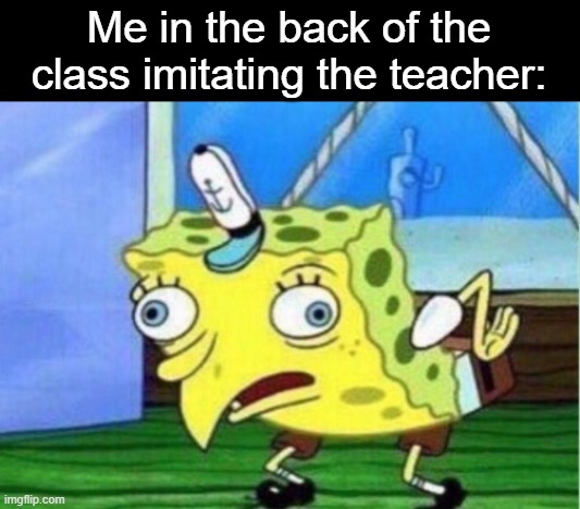 One time in class I had my hand behind my chair and I made it say something, and it came out out loud | Me in the back of the class imitating the teacher: | image tagged in memes,mocking spongebob,school,mock | made w/ Imgflip meme maker