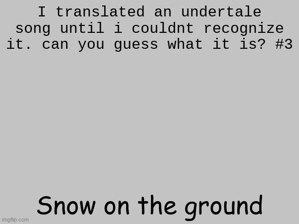 fliibitygibbity | I translated an undertale song until i couldnt recognize it. can you guess what it is? #3; Snow on the ground | made w/ Imgflip meme maker