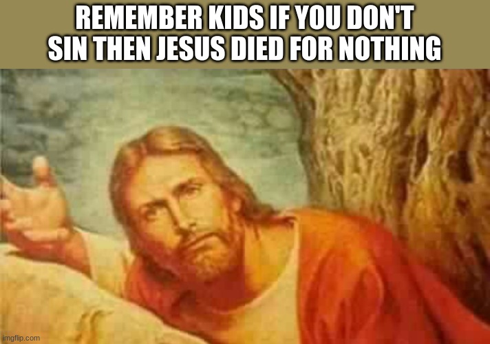 Confused jesus | REMEMBER KIDS IF YOU DON'T SIN THEN JESUS DIED FOR NOTHING | image tagged in confused jesus | made w/ Imgflip meme maker