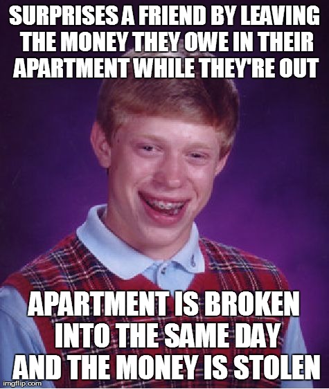 Bad Luck Brian Meme | SURPRISES A FRIEND BY LEAVING THE MONEY THEY OWE IN THEIR APARTMENT WHILE THEY'RE OUT APARTMENT IS BROKEN INTO THE SAME DAY AND THE MONEY IS | image tagged in memes,bad luck brian | made w/ Imgflip meme maker