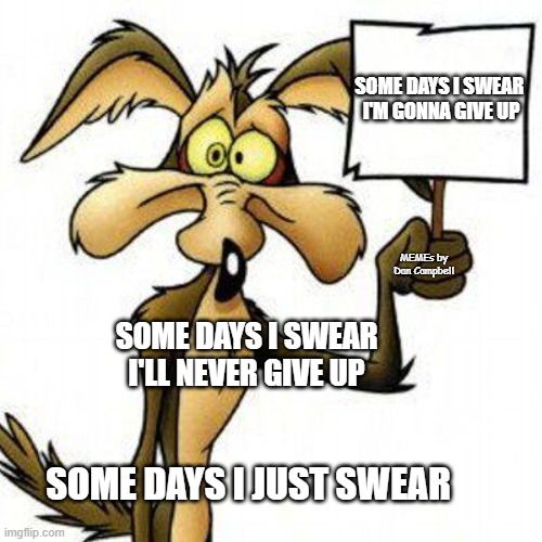 Wile E. Coyote with sign | SOME DAYS I SWEAR 
I'M GONNA GIVE UP; MEMEs by Dan Campbell; SOME DAYS I SWEAR I'LL NEVER GIVE UP; SOME DAYS I JUST SWEAR | image tagged in wile e coyote with sign | made w/ Imgflip meme maker