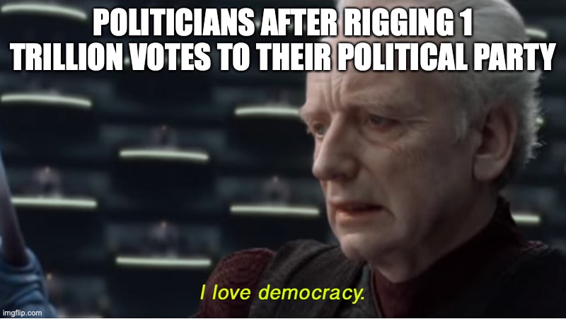 Sad but true | POLITICIANS AFTER RIGGING 1 TRILLION VOTES TO THEIR POLITICAL PARTY | image tagged in i love democracy | made w/ Imgflip meme maker