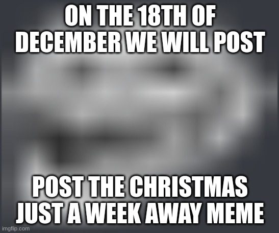 Extremely Low Quality Troll Face | ON THE 18TH OF DECEMBER WE WILL POST; POST THE CHRISTMAS JUST A WEEK AWAY MEME | image tagged in extremely low quality troll face | made w/ Imgflip meme maker