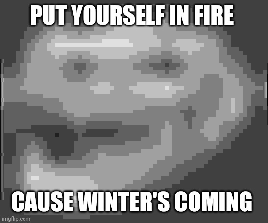 Just to heat yourself up. Not to krill your shelf | PUT YOURSELF IN FIRE; CAUSE WINTER'S COMING | image tagged in extremely low quality troll face | made w/ Imgflip meme maker