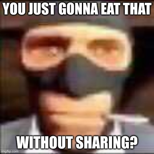 me to my dad when he has food | YOU JUST GONNA EAT THAT; WITHOUT SHARING? | image tagged in spi | made w/ Imgflip meme maker