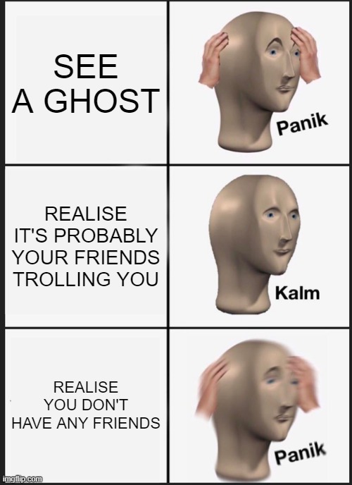 Panik Kalm Panik | SEE A GHOST; REALISE IT'S PROBABLY YOUR FRIENDS TROLLING YOU; REALISE YOU DON'T HAVE ANY FRIENDS | image tagged in memes,panik kalm panik | made w/ Imgflip meme maker