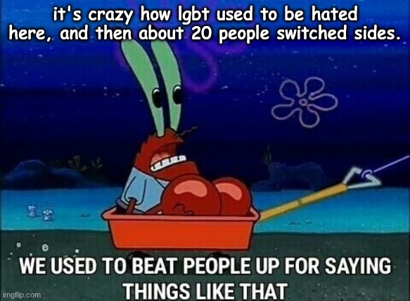 revised version | it's crazy how lgbt used to be hated here, and then about 20 people switched sides. | image tagged in mr krabs we used to beat people up for saying things like that | made w/ Imgflip meme maker