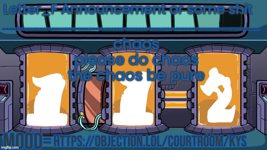 https://objection.lol/courtroom/kys | chaos
please do chaos
the chaos be pure; https://objection.lol/courtroom/kys | image tagged in letter_f announcement or some shit | made w/ Imgflip meme maker
