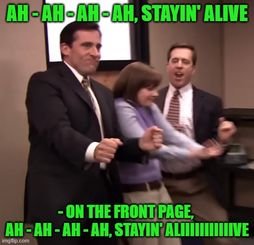 AH - AH - AH - AH, STAYIN' ALIVE - ON THE FRONT PAGE, 
AH - AH - AH - AH, STAYIN' ALIIIIIIIIIIIVE | made w/ Imgflip meme maker