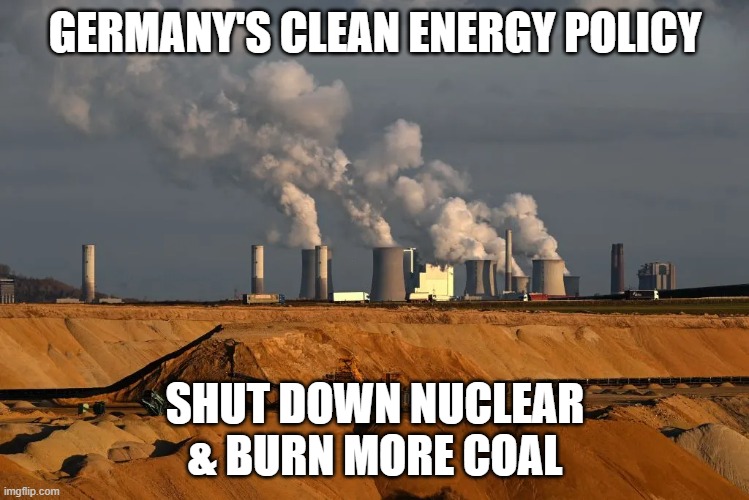 When you let activists dictate policy | GERMANY'S CLEAN ENERGY POLICY; SHUT DOWN NUCLEAR
& BURN MORE COAL | image tagged in germany | made w/ Imgflip meme maker