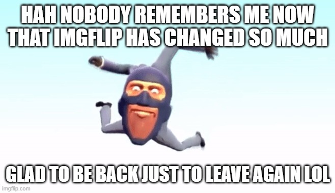 the s p y | HAH NOBODY REMEMBERS ME NOW THAT IMGFLIP HAS CHANGED SO MUCH; GLAD TO BE BACK JUST TO LEAVE AGAIN LOL | image tagged in the s p y | made w/ Imgflip meme maker