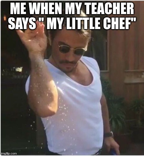 My teacher used this once | ME WHEN MY TEACHER SAYS " MY LITTLE CHEF" | image tagged in sprinkle | made w/ Imgflip meme maker