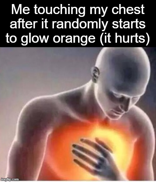 . | Me touching my chest after it randomly starts to glow orange (it hurts) | image tagged in chest pain | made w/ Imgflip meme maker
