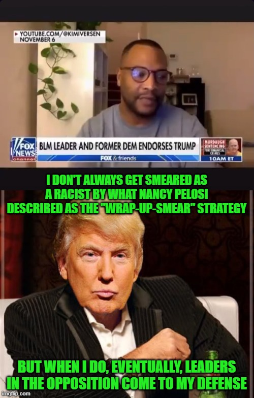 Rhode Island BLM Leader & Cofounder Endorses President Donald Trump | I DON'T ALWAYS GET SMEARED AS A RACIST BY WHAT NANCY PELOSI DESCRIBED AS THE "WRAP-UP-SMEAR" STRATEGY; BUT WHEN I DO, EVENTUALLY, LEADERS IN THE OPPOSITION COME TO MY DEFENSE | image tagged in trump most interesting man in the world | made w/ Imgflip meme maker