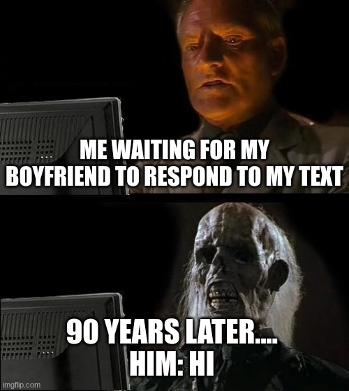 I'll Just Wait Here | ME WAITING FOR MY BOYFRIEND TO RESPOND TO MY TEXT; 90 YEARS LATER.... 
HIM: HI | image tagged in memes,i'll just wait here | made w/ Imgflip meme maker