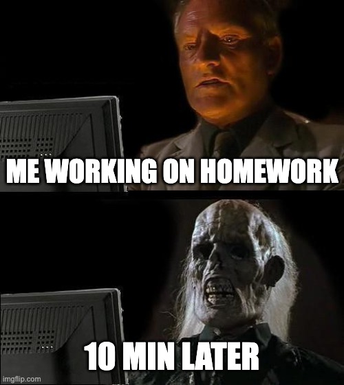 I'll Just Wait Here | ME WORKING ON HOMEWORK; 10 MIN LATER | image tagged in memes,i'll just wait here | made w/ Imgflip meme maker
